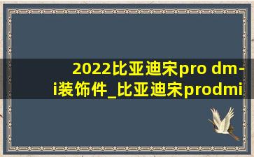 2022比亚迪宋pro dm-i装饰件_比亚迪宋prodmi装饰品